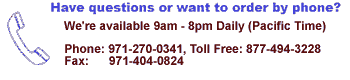 Have questions or want to order by phone? We are available from 9am until 8pm daily (Pacific) By Phone: 971-270-0341, Toll Free: 877-494-3228 and Fax: 971-404-0824